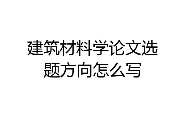 建筑材料学论文选题方向怎么写