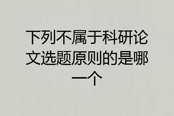 下列不属于科研论文选题原则的是哪一个
