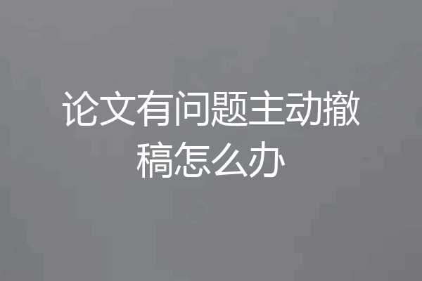 论文有问题主动撤稿怎么办