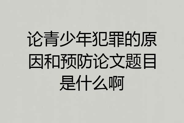 论青少年犯罪的原因和预防论文题目是什么啊