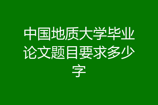 中国地质大学毕业论文题目要求多少字