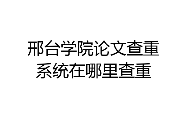 邢台学院论文查重系统在哪里查重