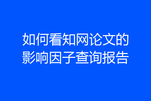 如何看知网论文的影响因子查询报告