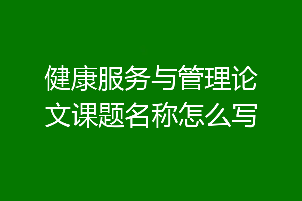 健康服务与管理论文课题名称怎么写