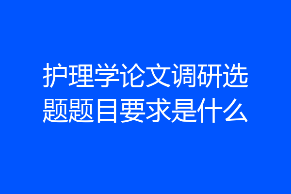 护理学论文调研选题题目要求是什么