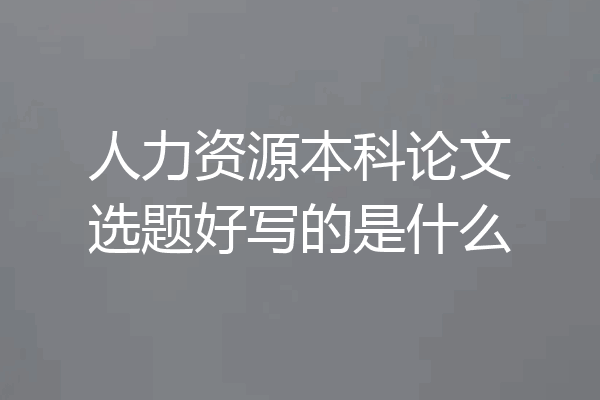 人力资源本科论文选题好写的是什么