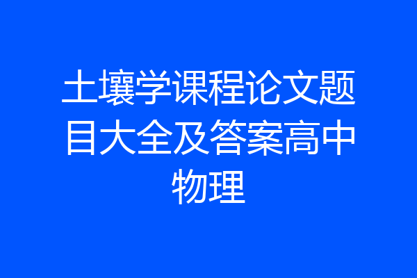 土壤学课程论文题目大全及答案高中物理