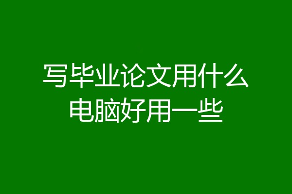 写毕业论文用什么电脑好用一些