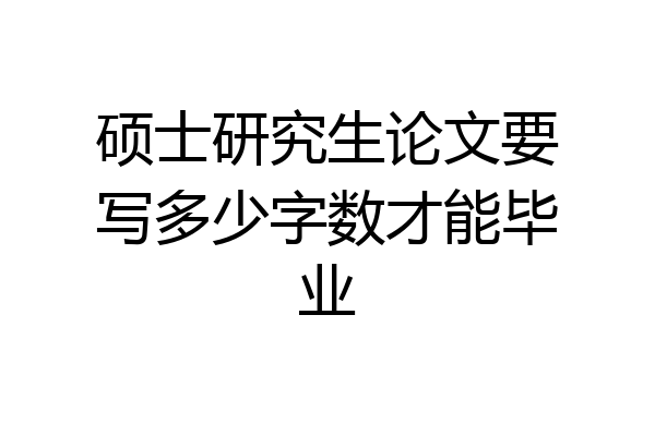 硕士研究生论文要写多少字数才能毕业