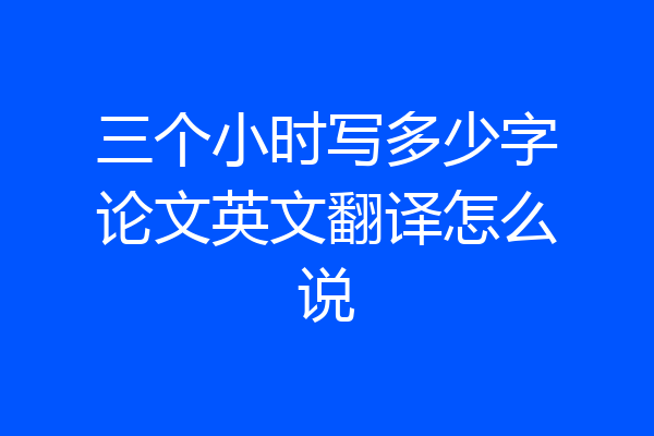 三个小时写多少字论文英文翻译怎么说