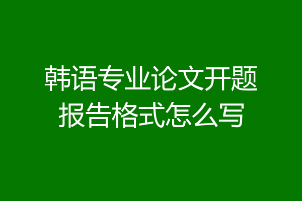 韩语专业论文开题报告格式怎么写