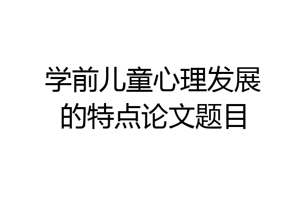 学前儿童心理发展的特点论文题目