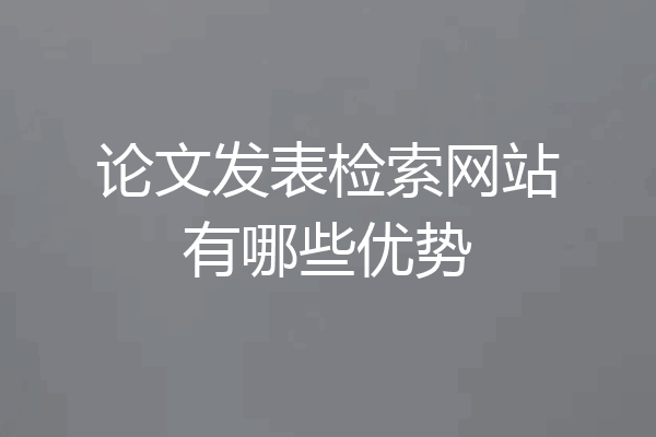 论文发表检索网站有哪些优势