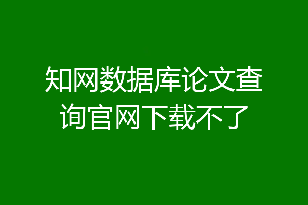 知网数据库论文查询官网下载不了
