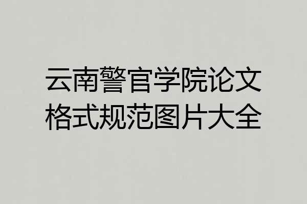 云南警官学院论文格式规范图片大全