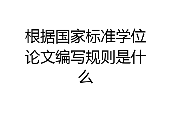 根据国家标准学位论文编写规则是什么