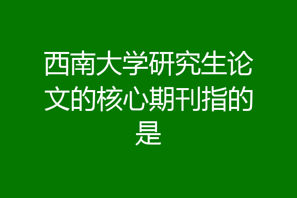 西南大学研究生论文的核心期刊指的是