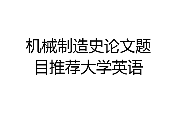 机械制造史论文题目推荐大学英语