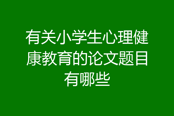 有关小学生心理健康教育的论文题目有哪些