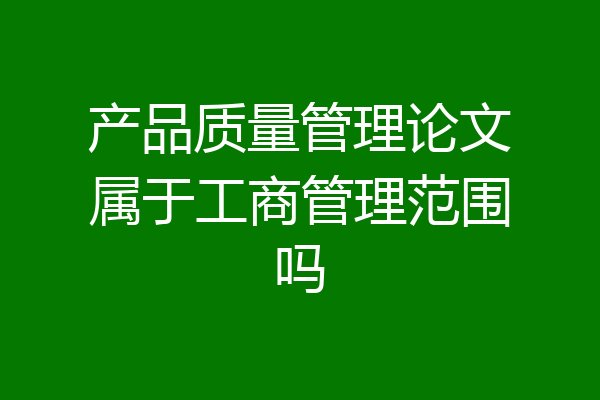 产品质量管理论文属于工商管理范围吗
