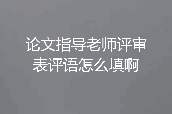 论文指导老师评审表评语怎么填啊