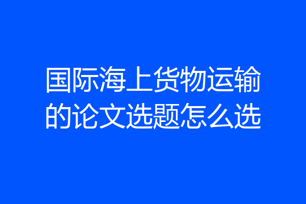 国际海上货物运输的论文选题怎么选