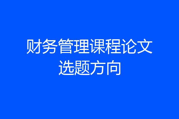 财务管理课程论文选题方向