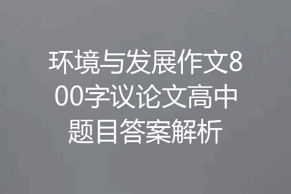 环境与发展作文800字议论文高中题目答案解析