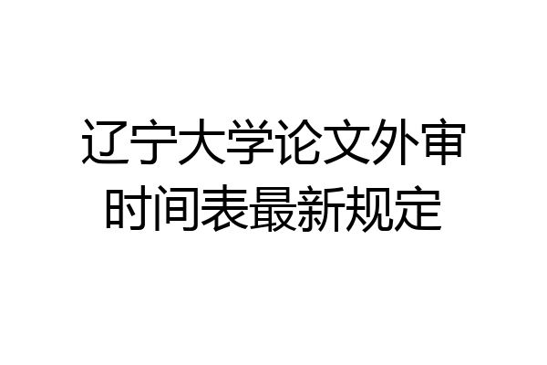 辽宁大学论文外审时间表最新规定