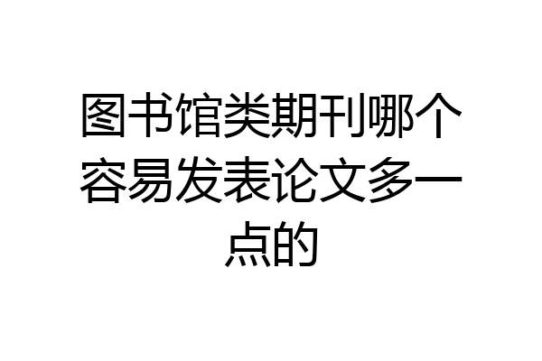 图书馆类期刊哪个容易发表论文多一点的