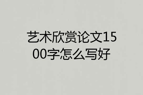 艺术欣赏论文1500字怎么写好