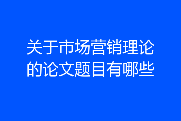 关于市场营销理论的论文题目有哪些