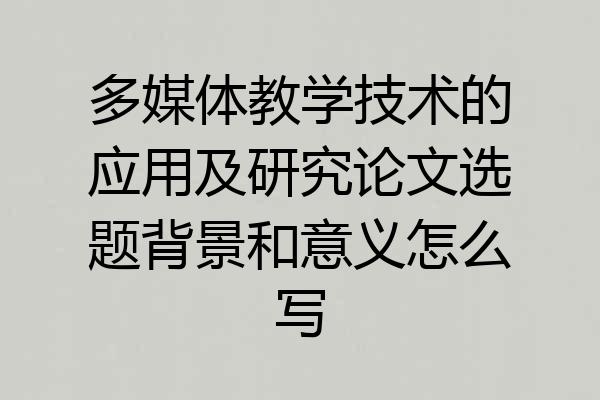 多媒体教学技术的应用及研究论文选题背景和意义怎么写