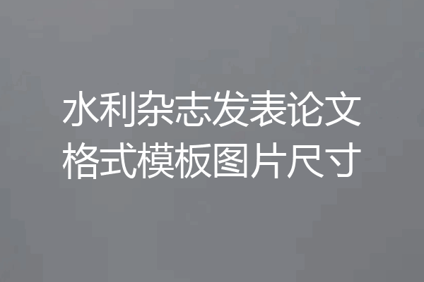 水利杂志发表论文格式模板图片尺寸