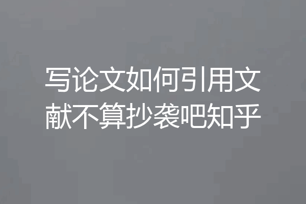 写论文如何引用文献不算抄袭吧知乎