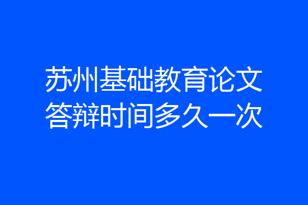 苏州基础教育论文答辩时间多久一次