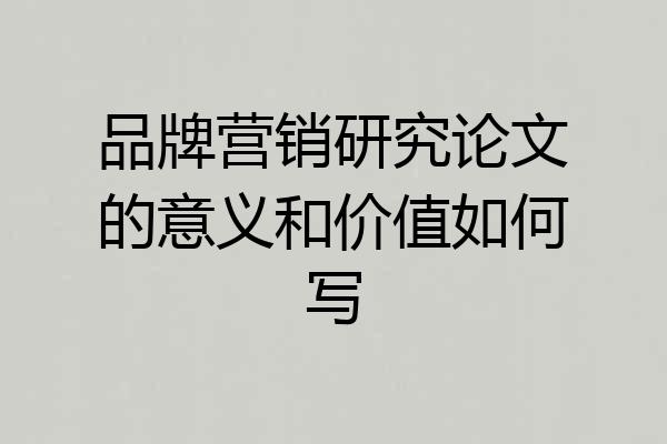 品牌营销研究论文的意义和价值如何写
