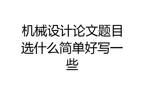 机械设计论文题目选什么简单好写一些