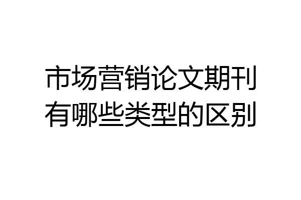 市场营销论文期刊有哪些类型的区别