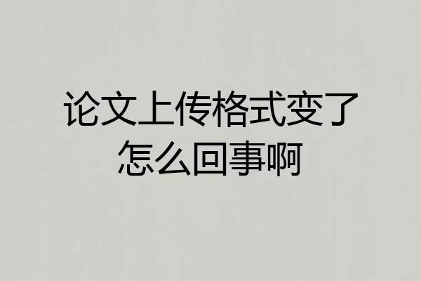 论文上传格式变了怎么回事啊