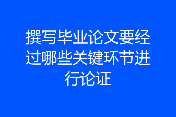 撰写毕业论文要经过哪些关键环节进行论证