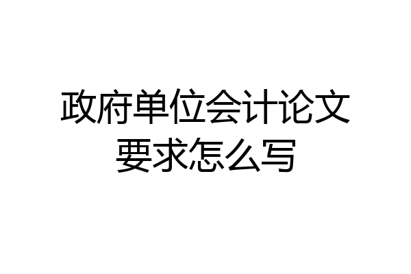 政府单位会计论文要求怎么写
