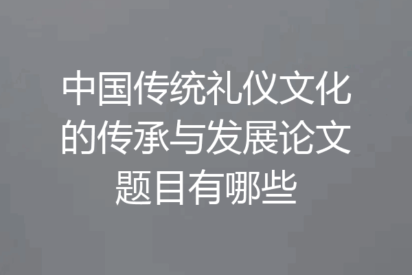 中国传统礼仪文化的传承与发展论文题目有哪些