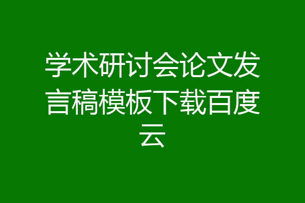 学术研讨会论文发言稿模板下载百度云
