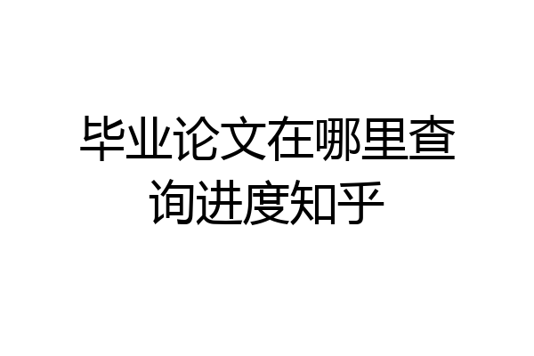 毕业论文在哪里查询进度知乎