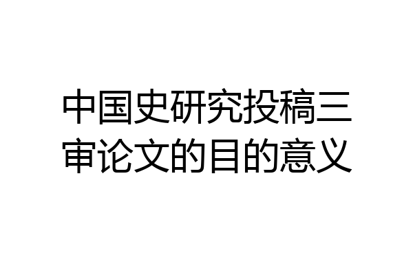 中国史研究投稿三审论文的目的意义