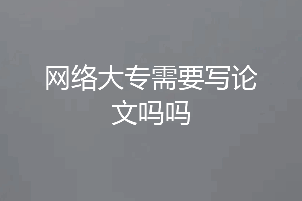 网络大专需要写论文吗吗
