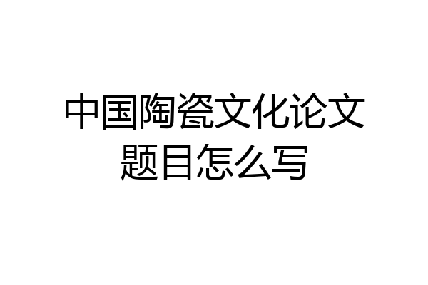 中国陶瓷文化论文题目怎么写