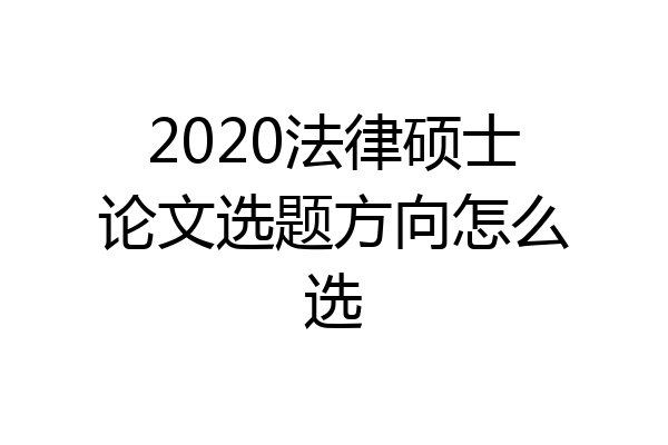 2020法律硕士论文选题方向怎么选