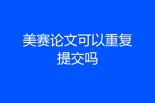 美赛论文可以重复提交吗